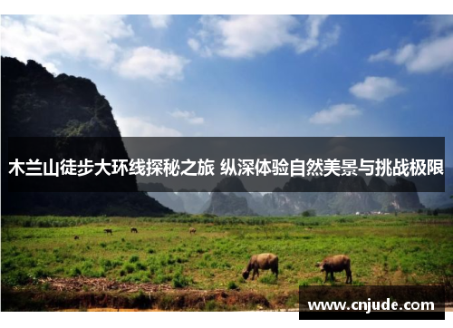 木兰山徒步大环线探秘之旅 纵深体验自然美景与挑战极限 木兰山徒步大环线探秘之旅 纵深体验自然美景与挑战极限